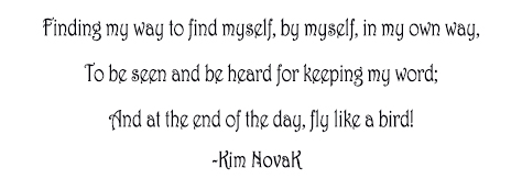 Finding My Way, Original Poem by Kim Novak: 'Finding my way to find myself, by myself, in my own way, To be seen and be heard for keeping my word; And at the end of the day, fly like a bird!' ~Kim NovaK © 2014 Kim Novak. All rights reserved.